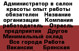 Администратор в салон красоты-опыт работы обязателен › Название организации ­ Компания-работодатель › Отрасль предприятия ­ Другое › Минимальный оклад ­ 1 - Все города Работа » Вакансии   . Брянская обл.,Сельцо г.